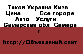 Такси Украина Киев › Цена ­ 100 - Все города Авто » Услуги   . Самарская обл.,Самара г.